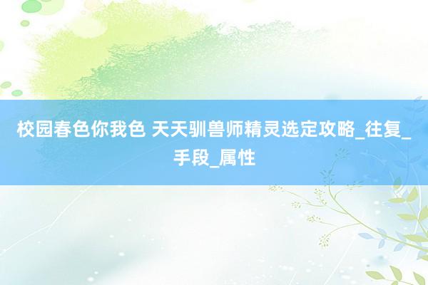 校园春色你我色 天天驯兽师精灵选定攻略_往复_手段_属性