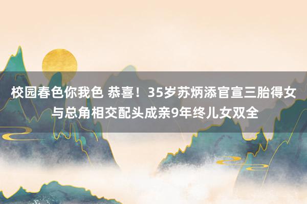 校园春色你我色 恭喜！35岁苏炳添官宣三胎得女 与总角相交配头成亲9年终儿女双全