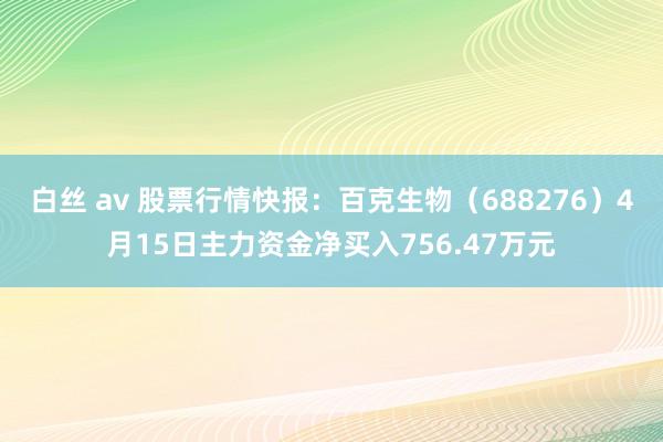 白丝 av 股票行情快报：百克生物（688276）4月15日主力资金净买入756.47万元