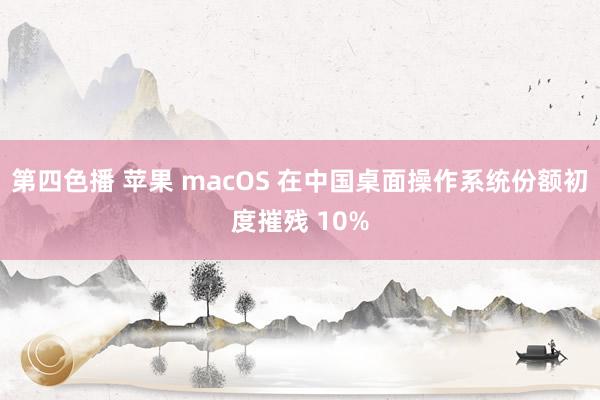 第四色播 苹果 macOS 在中国桌面操作系统份额初度摧残 10%