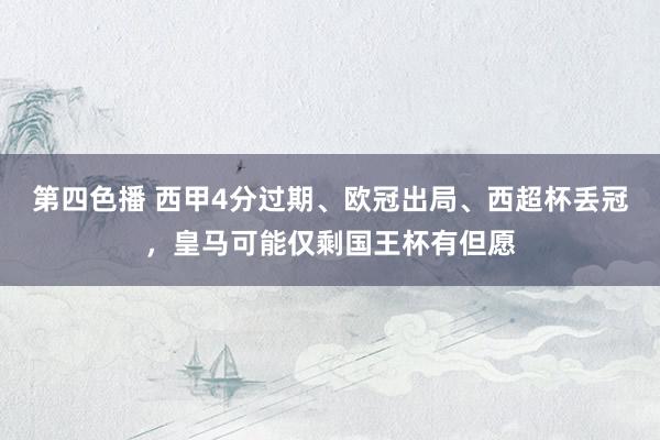 第四色播 西甲4分过期、欧冠出局、西超杯丢冠，皇马可能仅剩国王杯有但愿
