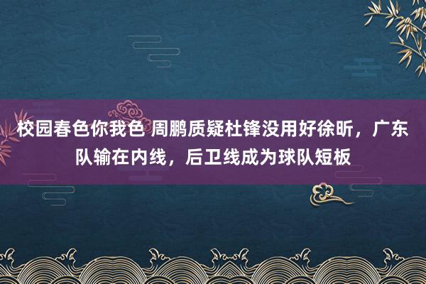 校园春色你我色 周鹏质疑杜锋没用好徐昕，广东队输在内线，后卫线成为球队短板