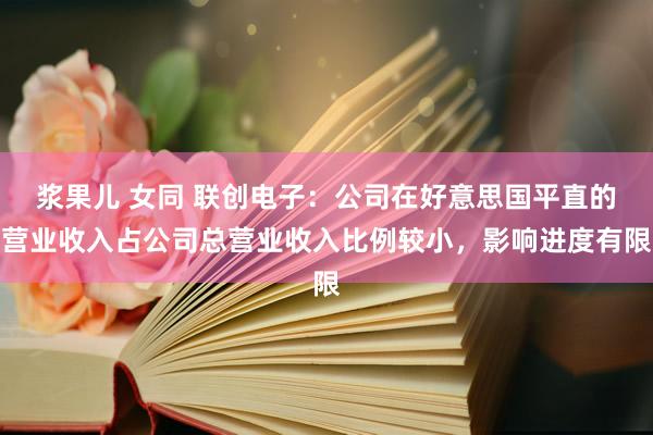 浆果儿 女同 联创电子：公司在好意思国平直的营业收入占公司总营业收入比例较小，影响进度有限