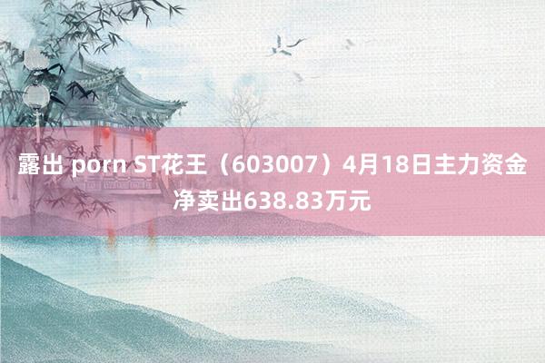 露出 porn ST花王（603007）4月18日主力资金净卖出638.83万元