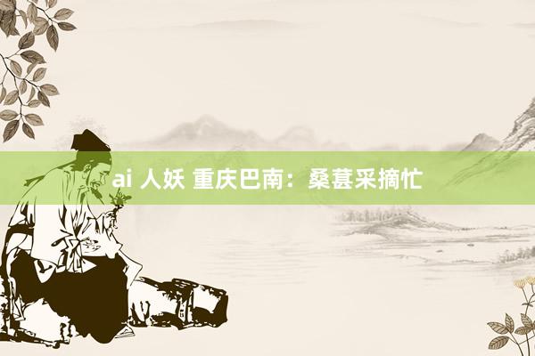 ai 人妖 重庆巴南：桑葚采摘忙