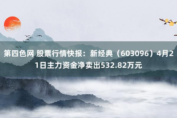 第四色网 股票行情快报：新经典（603096）4月21日主力资金净卖出532.82万元