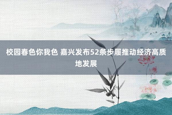 校园春色你我色 嘉兴发布52条步履推动经济高质地发展