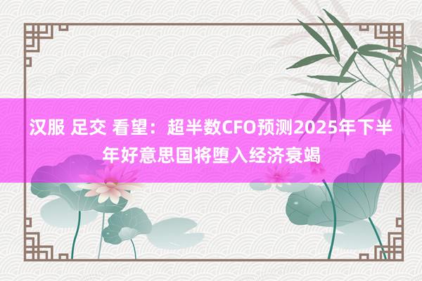 汉服 足交 看望：超半数CFO预测2025年下半年好意思国将堕入经济衰竭