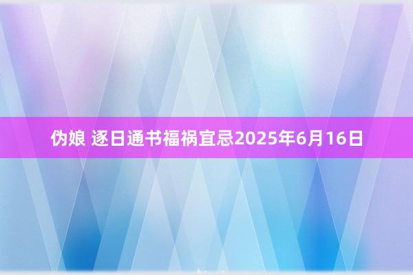 伪娘 逐日通书福祸宜忌2025年6月16日