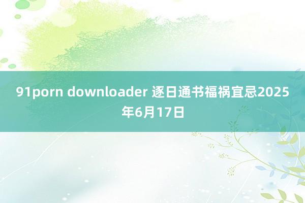 91porn downloader 逐日通书福祸宜忌2025年6月17日